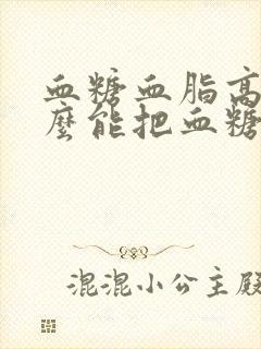 血糖血脂高吃什么能把血糖降下来呢