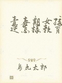 青春期女孩子叛逆怎样教育