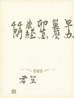 44岁卵巢早衰闭经怎么办