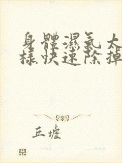 身体湿气太重怎样快速除掉