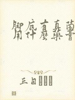 脚底有真菌感染用什么药膏好