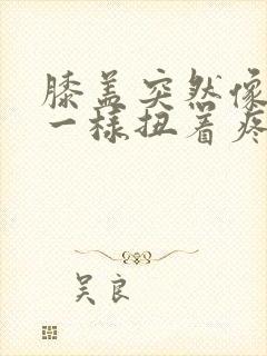 膝盖突然像错位一样扭着疼