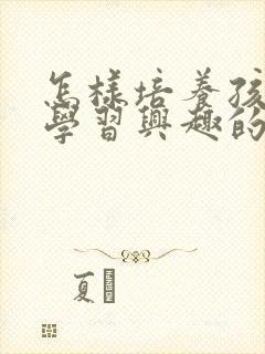 怎样培养孩子的学习兴趣的