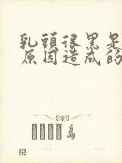 乳头很黑是什么原因造成的