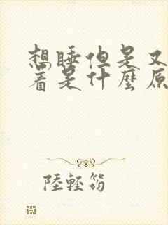 想睡但是又睡不着是什么原因