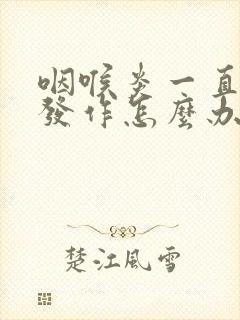 咽喉炎一直反复发作怎么办