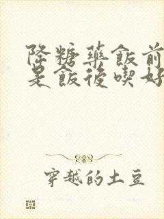 降糖药饭前吃还是饭后吃好封面