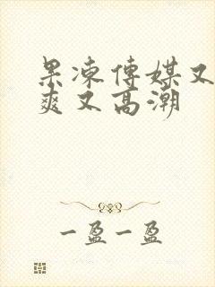 果冻传媒又色又爽又高潮