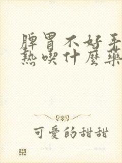 脾胃不好手脚心热吃什么药好