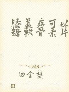 膝盖疼可以吃氨糖软骨素片吗