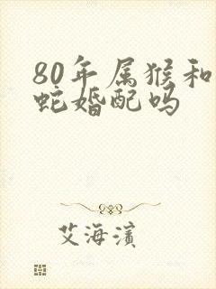 80年属猴和属蛇婚配吗