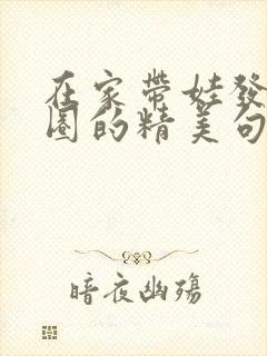 在家带娃发朋友圈的精美句子