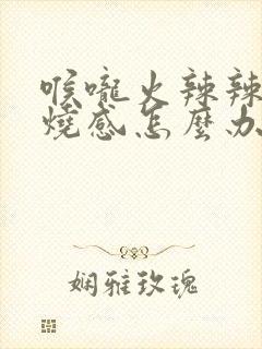 喉咙火辣辣的灼烧感怎么办