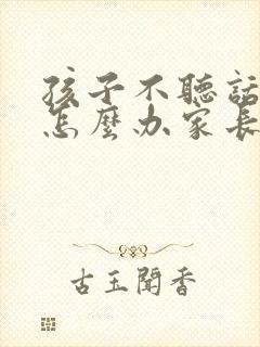 孩子不听话叛逆怎么办家长如何教育