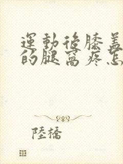 运动后膝盖后面的腿窝疼怎么回事