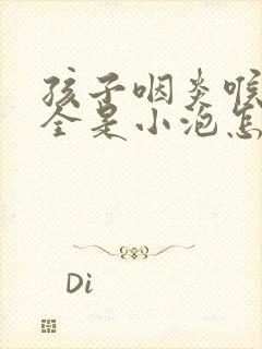 孩子咽炎喉咙里全是小泡怎么办