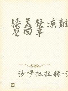 膝盖发凉难受怎么回事