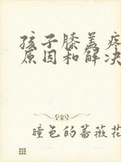 孩子膝盖疼痛的原因和解决方法