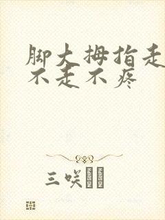 脚大拇指走路疼不走不疼