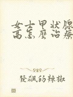 女士甲状腺激素高怎么治疗