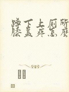 蹲下上厕所起来膝盖疼怎么治