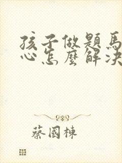 孩子做题马虎粗心怎么解决