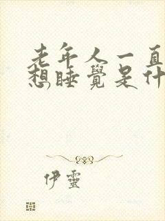 老年人一直犯困想睡觉是什么原因