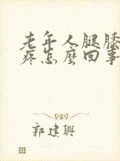 老年人腿膝盖肿疼怎么回事