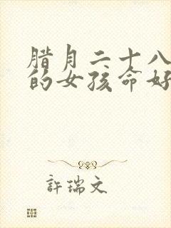 腊月二十八出生的女孩命好吗