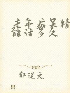 老年痴呆精神病能活多久