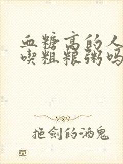 血糖高的人可以吃粗粮粥吗