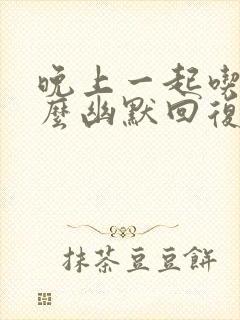 晚上一起吃饭怎么幽默回复