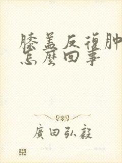 膝盖反复肿疼是怎么回事