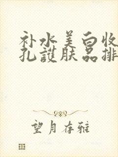 补水美白收缩毛孔护肤品排行