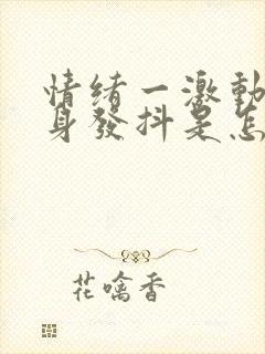 情绪一激动就全身发抖是怎么回事