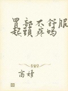 胃部不舒服会引起头疼吗