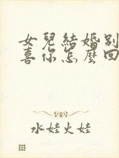 女儿结婚别人恭喜你怎么回复