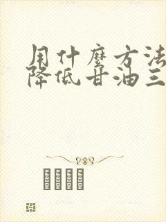 用什么方法快速降低甘油三酯