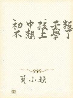 初中孩子叛逆期不想上学了咋办