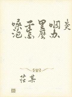 嗓子里咽炎有滤泡怎么办