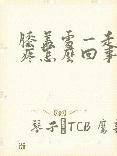 膝盖处一走路就疼怎么回事