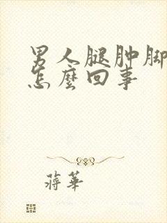 男人腿肿脚肿是怎么回事