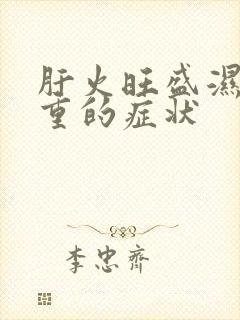 肝火旺盛湿气太重的症状