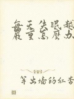 每天失眠越来越严重怎么办