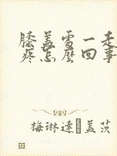 膝盖处一走路就疼怎么回事