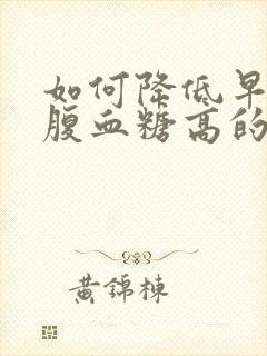 如何降低早上空腹血糖高的方法