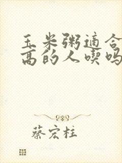 玉米粥适合血糖高的人吃吗