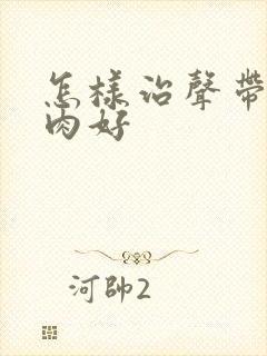 怎样治声带有息肉好