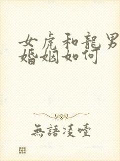 女虎和龙男相配婚姻如何