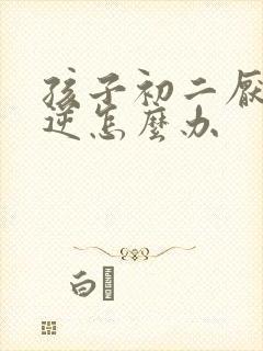 孩子初二厌学叛逆怎么办